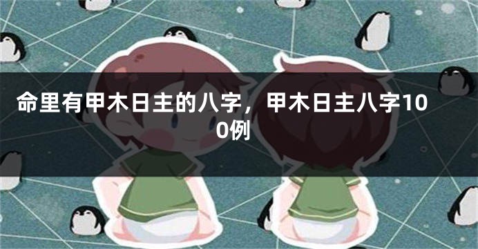 命里有甲木日主的八字，甲木日主八字100例