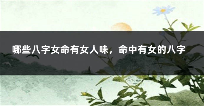哪些八字女命有女人味，命中有女的八字