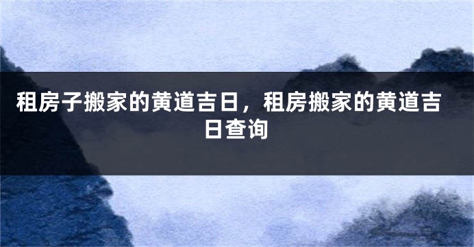 租房子搬家的黄道吉日，租房搬家的黄道吉日查询