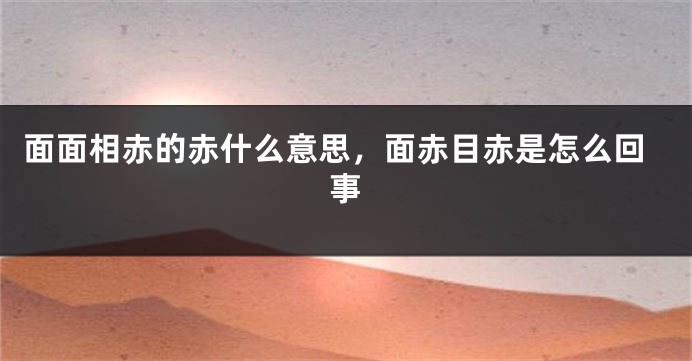 面面相赤的赤什么意思，面赤目赤是怎么回事