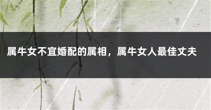 属牛女不宜婚配的属相,属牛女人最佳丈夫