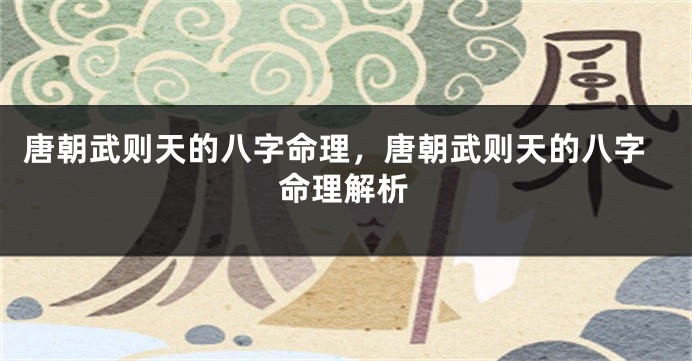 唐朝武则天的八字命理，唐朝武则天的八字命理解析