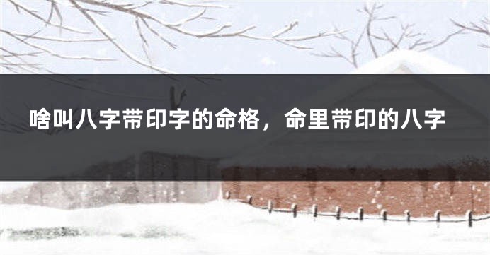 啥叫八字带印字的命格,命里带印的八字