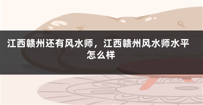 江西赣州还有风水师,江西赣州风水师水平怎么样