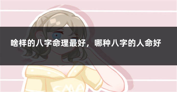 啥样的八字命理最好，哪种八字的人命好