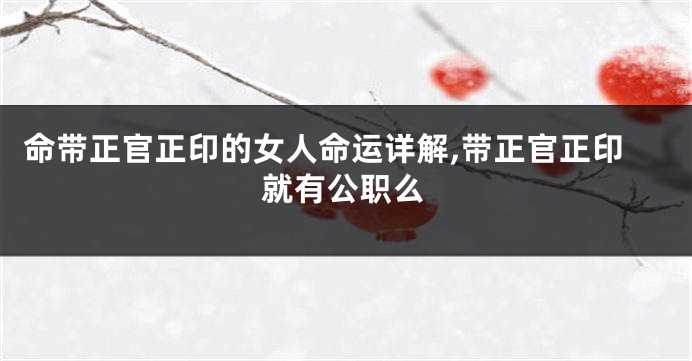 命带正官正印的女人命运详解,带正官正印就有公职么