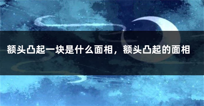 额头凸起一块是什么面相，额头凸起的面相