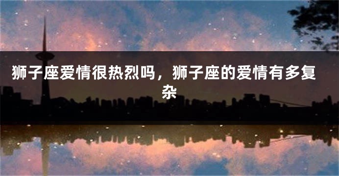 狮子座爱情很热烈吗，狮子座的爱情有多复杂