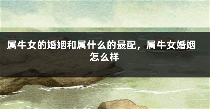 属牛女的婚姻和属什么的最配，属牛女婚姻怎么样