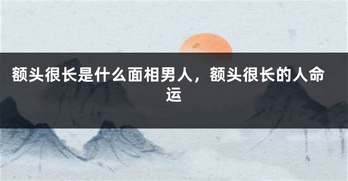 额头很长是什么面相男人，额头很长的人命运