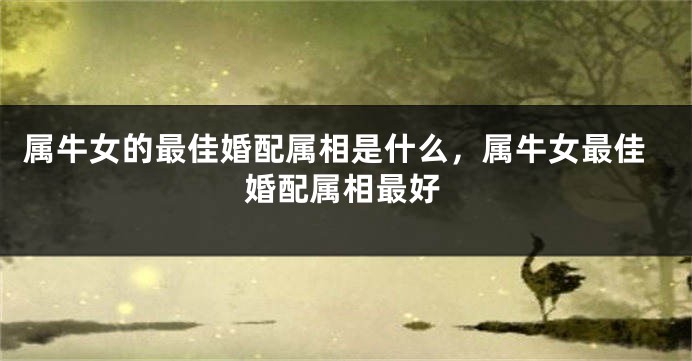 属牛女的最佳婚配属相是什么，属牛女最佳婚配属相最好