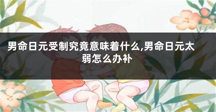 男命日元受制究竟意味着什么,男命日元太弱怎么办补