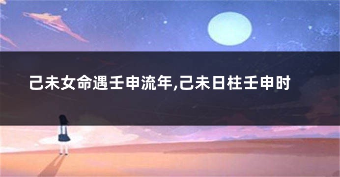 己未女命遇壬申流年,己未日柱壬申时