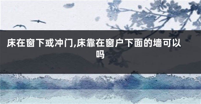 床在窗下或冲门,床靠在窗户下面的墙可以吗