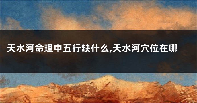 天水河命理中五行缺什么,天水河穴位在哪