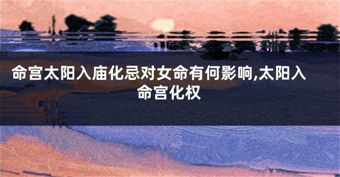 命宫太阳入庙化忌对女命有何影响,太阳入命宫化权