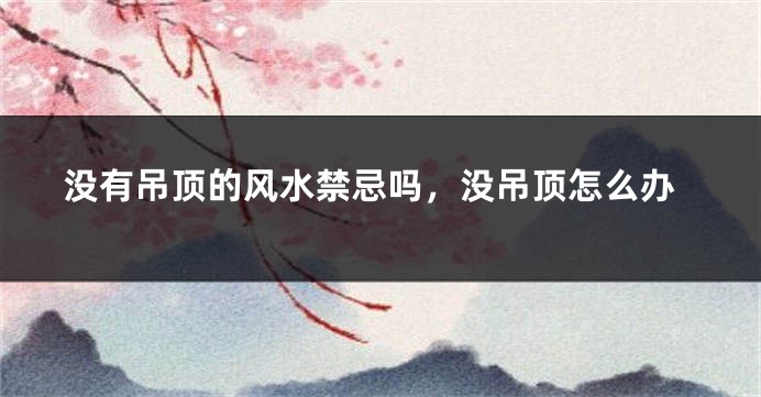 没有吊顶的风水禁忌吗，没吊顶怎么办