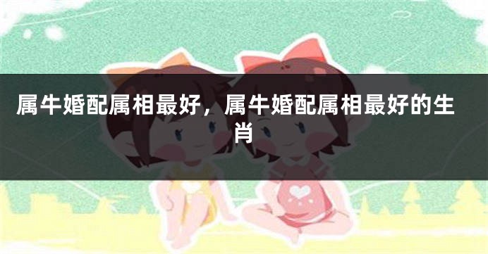 属牛婚配属相最好,属牛婚配属相最好的生肖