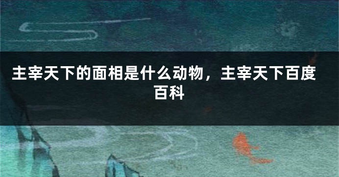 主宰天下的面相是什么动物，主宰天下百度百科