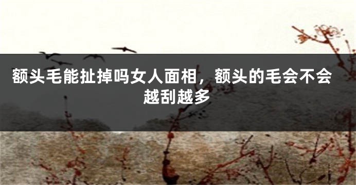 额头毛能扯掉吗女人面相，额头的毛会不会越刮越多