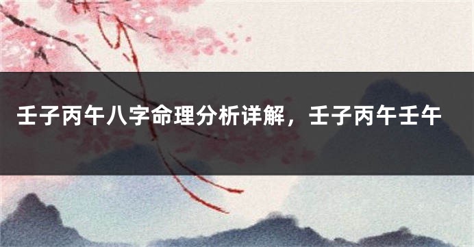 壬子丙午八字命理分析详解，壬子丙午壬午