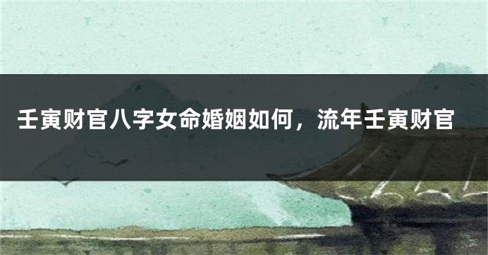 壬寅财官八字女命婚姻如何，流年壬寅财官