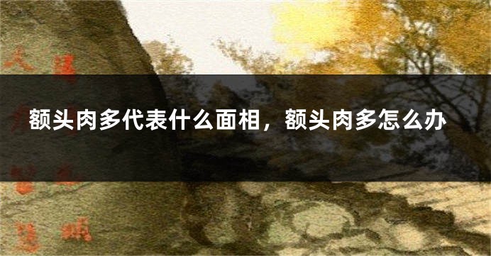 额头肉多代表什么面相，额头肉多怎么办
