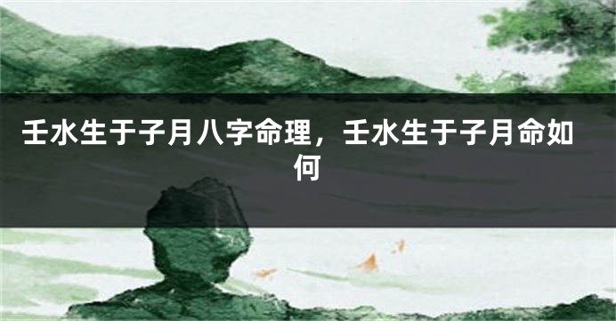 壬水生于子月八字命理，壬水生于子月命如何