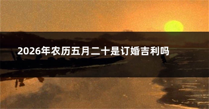 2026年农历五月二十是订婚吉利吗