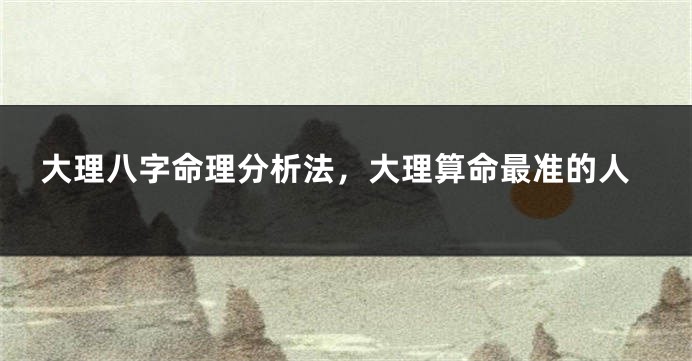 大理八字命理分析法，大理算命最准的人