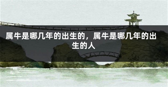 属牛是哪几年的出生的，属牛是哪几年的出生的人