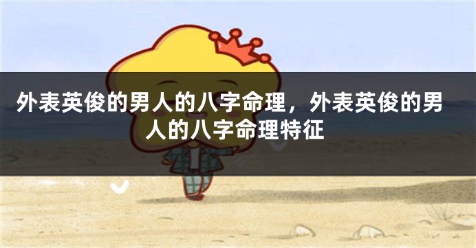 外表英俊的男人的八字命理，外表英俊的男人的八字命理特征
