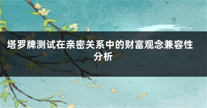塔罗牌测试在亲密关系中的财富观念兼容性分析