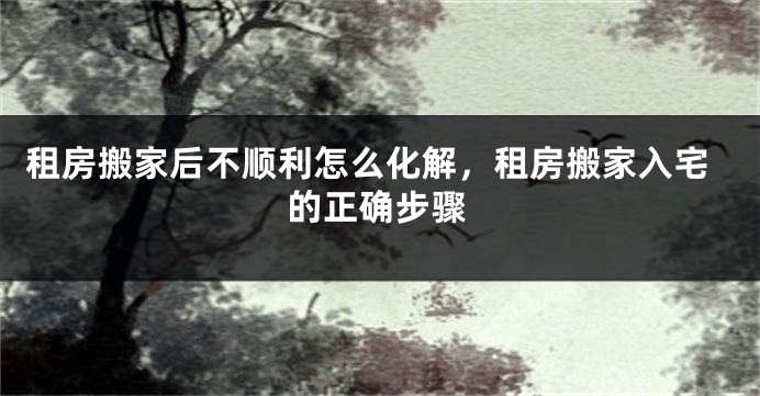 租房搬家后不顺利怎么化解，租房搬家入宅的正确步骤