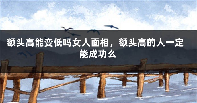 额头高能变低吗女人面相，额头高的人一定能成功么