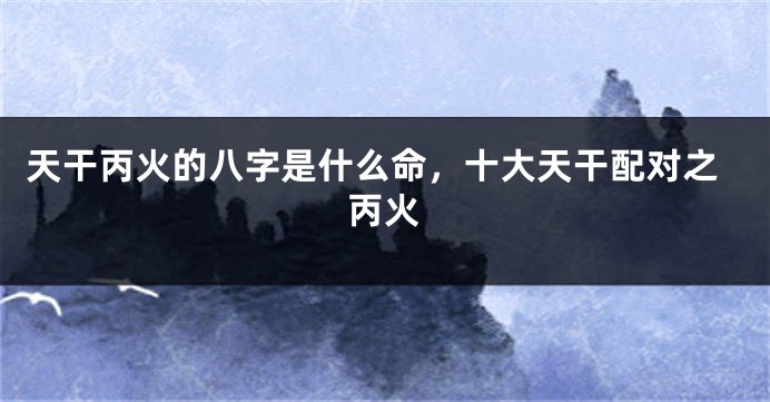天干丙火的八字是什么命，十大天干配对之丙火