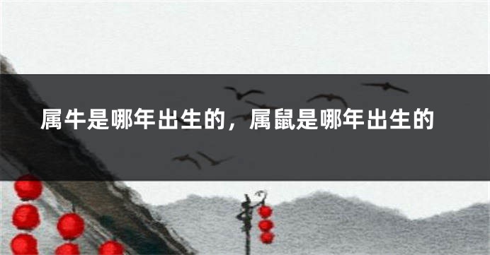 属牛是哪年出生的，属鼠是哪年出生的