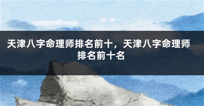天津八字命理师排名前十,天津八字命理师排名前十名