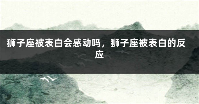 狮子座被表白会感动吗,狮子座被表白的反应