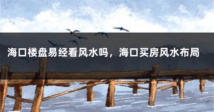 海口楼盘易经看风水吗,海口买房风水布局