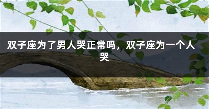 双子座为了男人哭正常吗，双子座为一个人哭