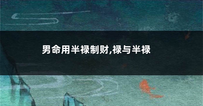 男命用半禄制财,禄与半禄