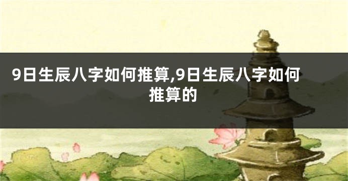 9日生辰八字如何推算,9日生辰八字如何推算的