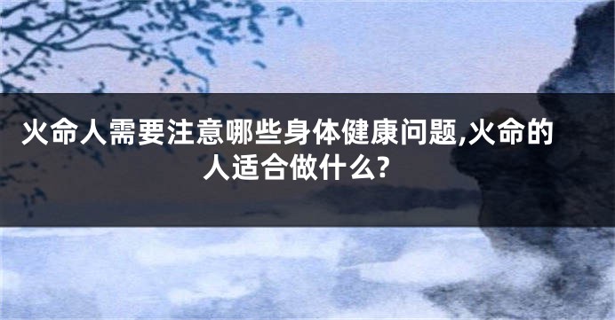 火命人需要注意哪些身体健康问题,火命的人适合做什么?