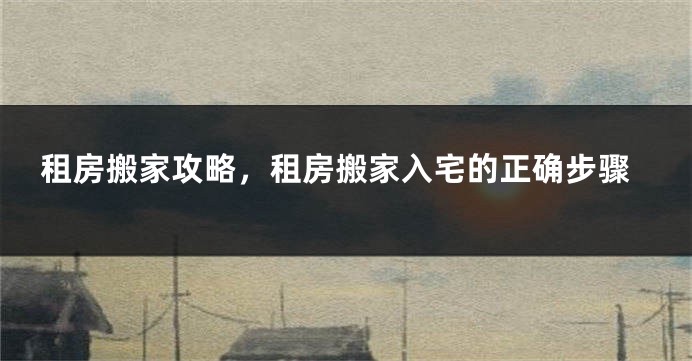 租房搬家攻略，租房搬家入宅的正确步骤
