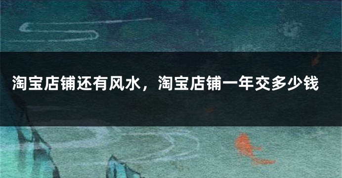 淘宝店铺还有风水，淘宝店铺一年交多少钱