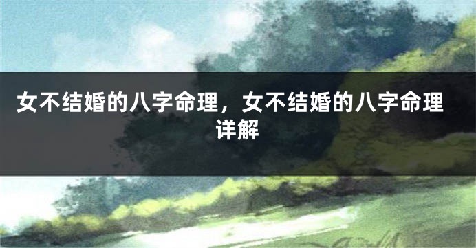 女不结婚的八字命理,女不结婚的八字命理详解