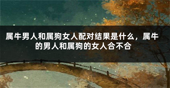 属牛男人和属狗女人配对结果是什么，属牛的男人和属狗的女人合不合