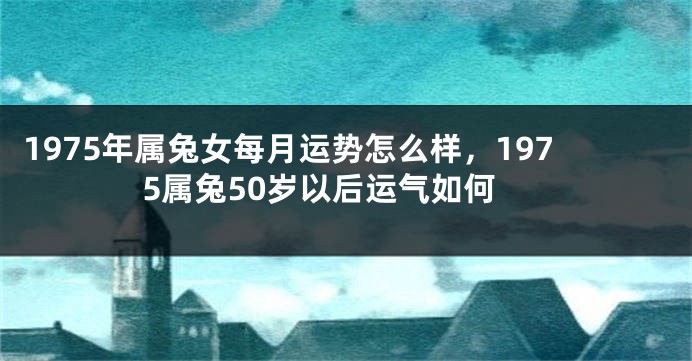 1975年属兔女每月运势怎么样，1975属兔50岁以后运气如何