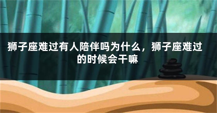 狮子座难过有人陪伴吗为什么，狮子座难过的时候会干嘛